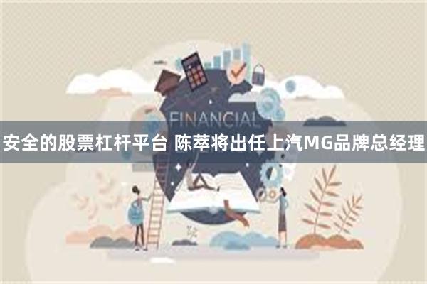 安全的股票杠杆平台 陈萃将出任上汽MG品牌总经理