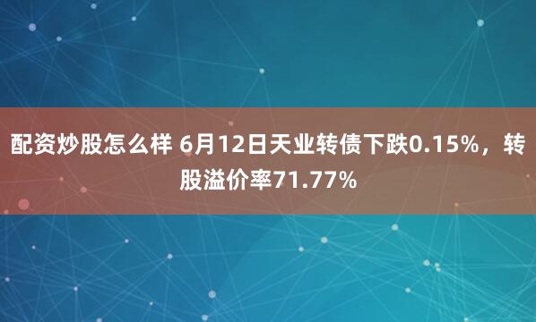 配资炒股怎么样 6月12日天业转债下跌0.15%，转股溢价率71.77%