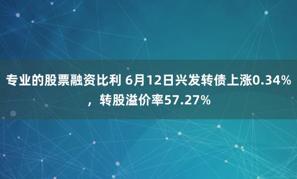 专业的股票融资比利 6月12日兴发转债上涨0.34%，转股溢价率57.27%
