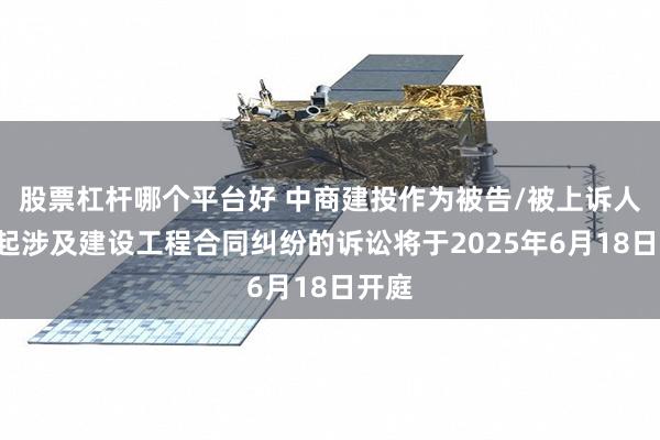 股票杠杆哪个平台好 中商建投作为被告/被上诉人的1起涉及建设工程合同纠纷的诉讼将于2025年6月18日开庭