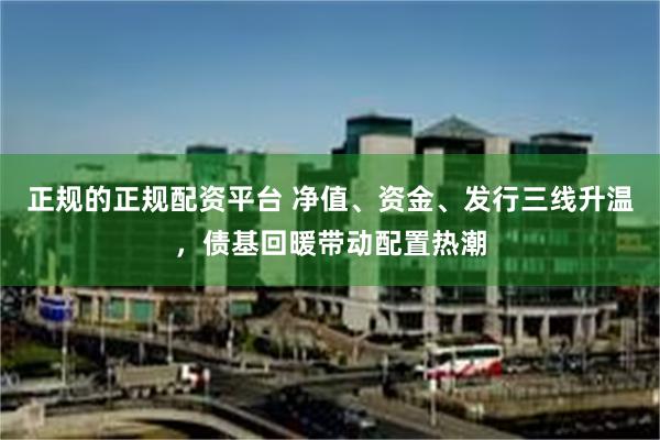 正规的正规配资平台 净值、资金、发行三线升温，债基回暖带动配置热潮