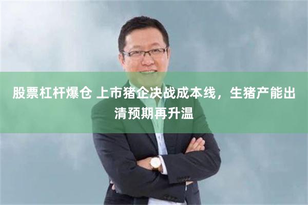 股票杠杆爆仓 上市猪企决战成本线，生猪产能出清预期再升温