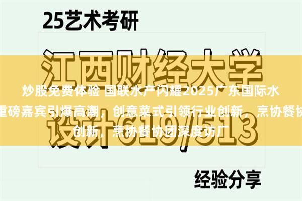 炒股免费体验 国联水产闪耀2025广东国际水产博览会：重磅嘉宾引爆高潮，创意菜式引领行业创新，烹协餐协团深度访厂
