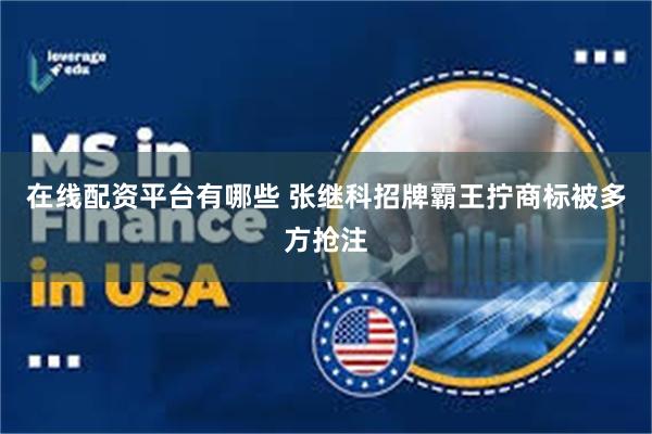 在线配资平台有哪些 张继科招牌霸王拧商标被多方抢注