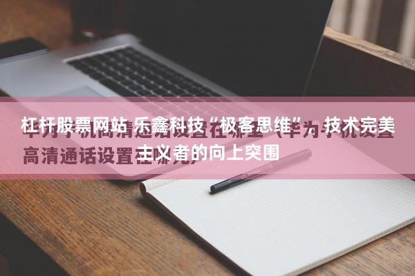 杠杆股票网站 乐鑫科技“极客思维”，技术完美主义者的向上突围