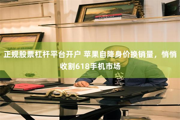 正规股票杠杆平台开户 苹果自降身价换销量，悄悄收割618手机市场