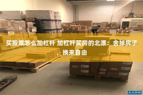 买股票怎么加杠杆 加杠杆买房的北漂：舍掉房子，换来自由