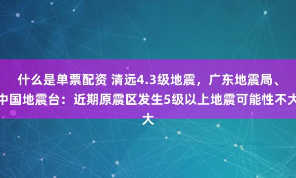 什么是单票配资 清远4.3级地震，广东地震局、中国地震台：近期原震区发生5级以上地震可能性不大