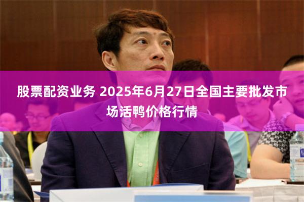 股票配资业务 2025年6月27日全国主要批发市场活鸭价格行情