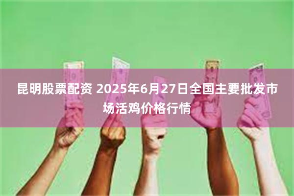 昆明股票配资 2025年6月27日全国主要批发市场活鸡价格行情