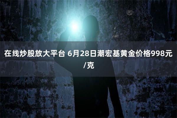 在线炒股放大平台 6月28日潮宏基黄金价格998元/克