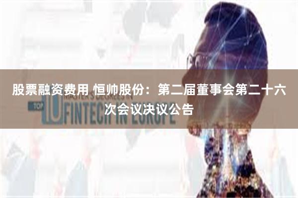 股票融资费用 恒帅股份：第二届董事会第二十六次会议决议公告