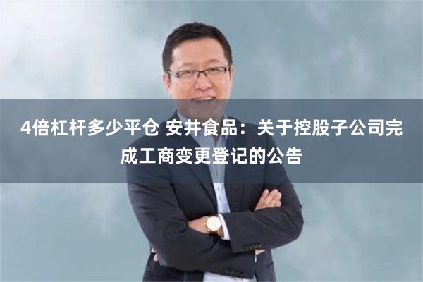 4倍杠杆多少平仓 安井食品：关于控股子公司完成工商变更登记的公告