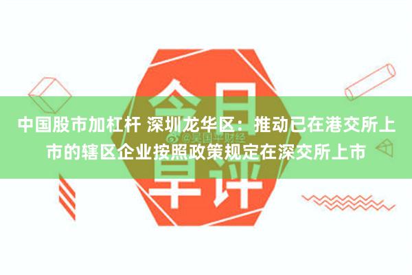 中国股市加杠杆 深圳龙华区：推动已在港交所上市的辖区企业按照政策规定在深交所上市