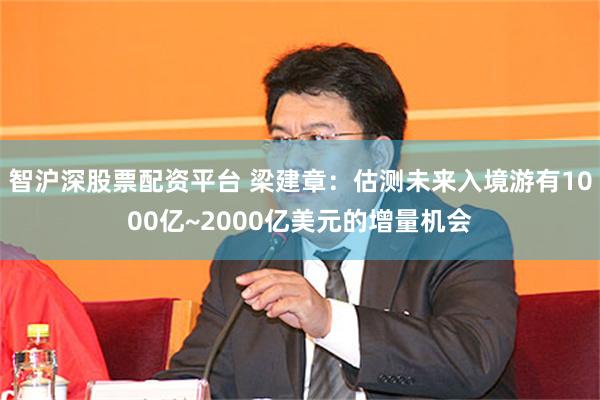 智沪深股票配资平台 梁建章：估测未来入境游有1000亿~2000亿美元的增量机会