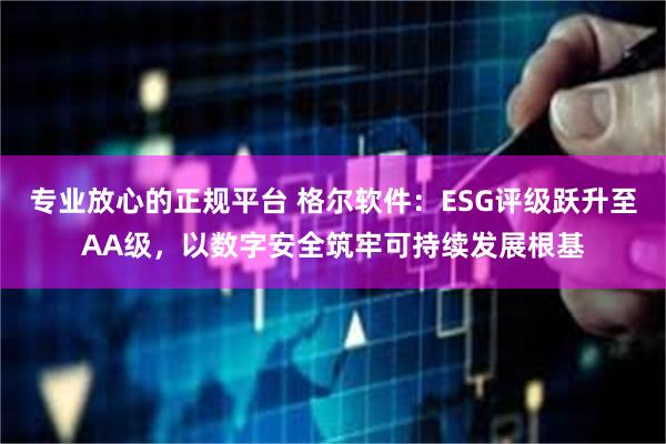 专业放心的正规平台 格尔软件：ESG评级跃升至AA级，以数字安全筑牢可持续发展根基
