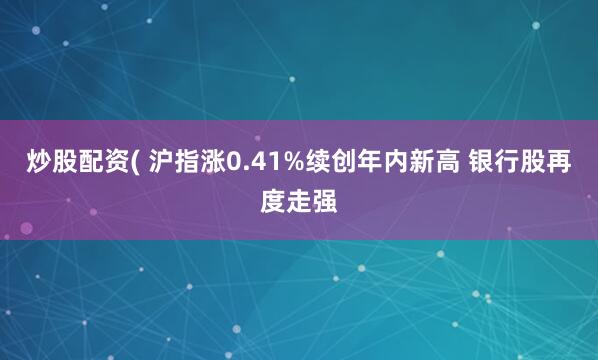 炒股配资( 沪指涨0.41%续创年内新高 银行股再度走强